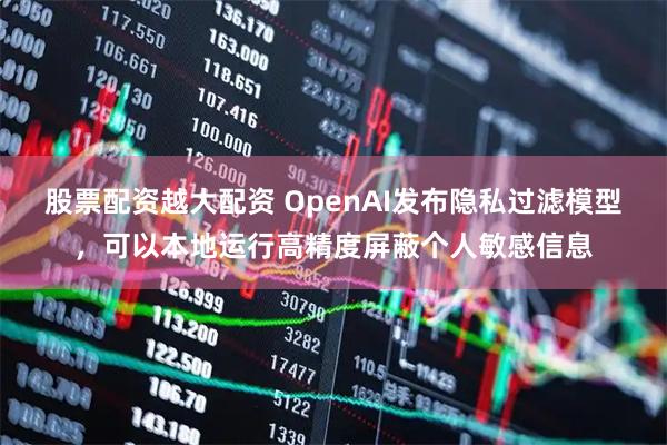 股票配资越大配资 OpenAI发布隐私过滤模型，可以本地运行高精度屏蔽个人敏感信息