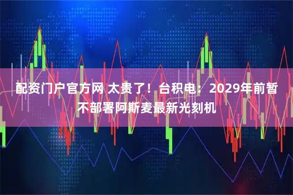 配资门户官方网 太贵了！台积电：2029年前暂不部署阿斯麦最新光刻机