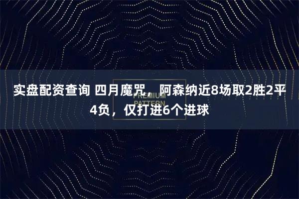 实盘配资查询 四月魔咒，阿森纳近8场取2胜2平4负，仅打进6个进球