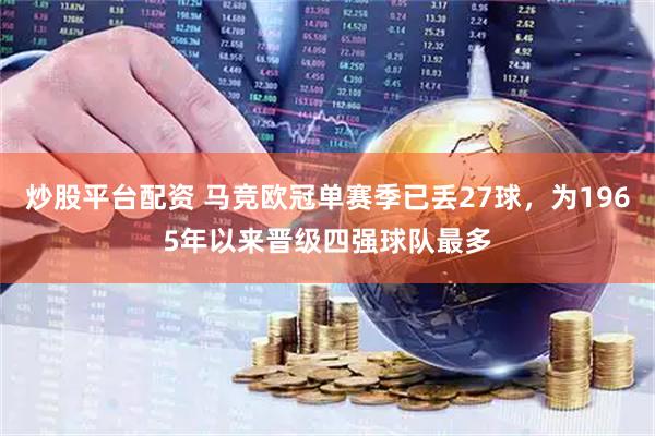 炒股平台配资 马竞欧冠单赛季已丢27球，为1965年以来晋级四强球队最多