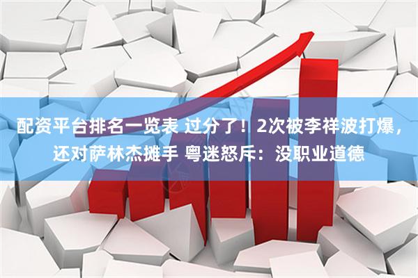配资平台排名一览表 过分了！2次被李祥波打爆，还对萨林杰摊手 粤迷怒斥：没职业道德