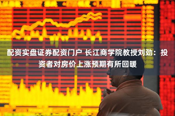 配资实盘证券配资门户 长江商学院教授刘劲：投资者对房价上涨预期有所回暖