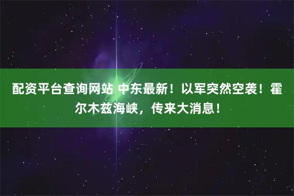 配资平台查询网站 中东最新！以军突然空袭！霍尔木兹海峡，传来大消息！