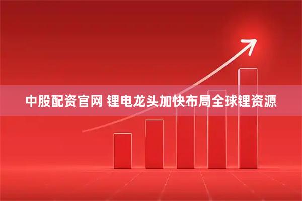 中股配资官网 锂电龙头加快布局全球锂资源