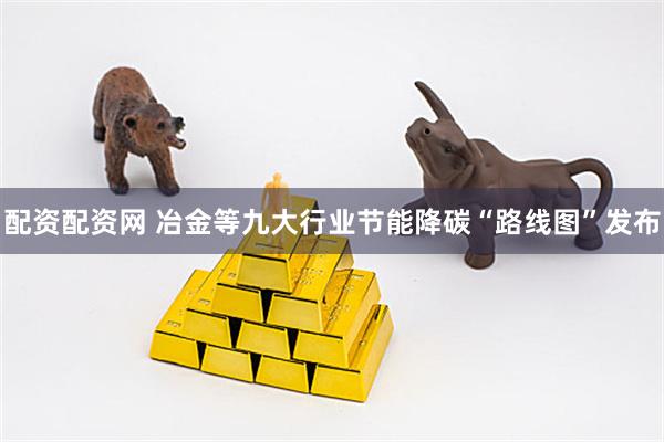 配资配资网 冶金等九大行业节能降碳“路线图”发布