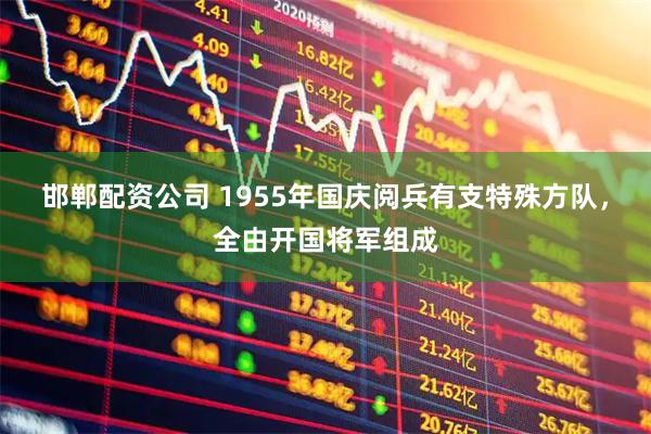 邯郸配资公司 1955年国庆阅兵有支特殊方队，全由开国将军组成