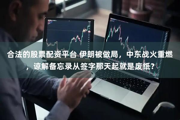 合法的股票配资平台 伊朗被做局，中东战火重燃，谅解备忘录从签字那天起就是废纸？