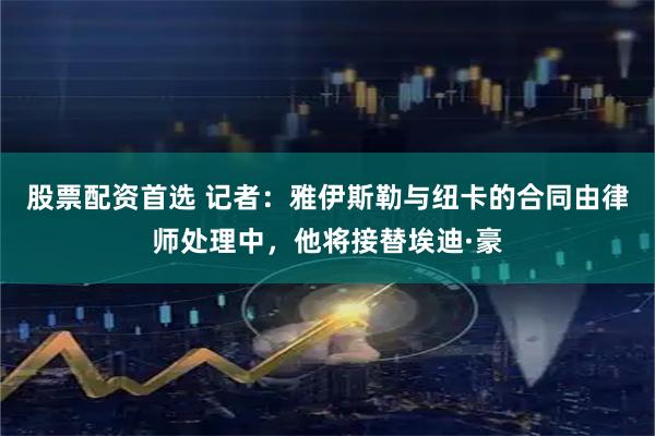 股票配资首选 记者：雅伊斯勒与纽卡的合同由律师处理中，他将接替埃迪·豪