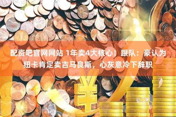 配资吧官网网站 1年卖4大核心!跟队:豪认为纽卡肯定卖吉马良斯,心灰意冷下辞职